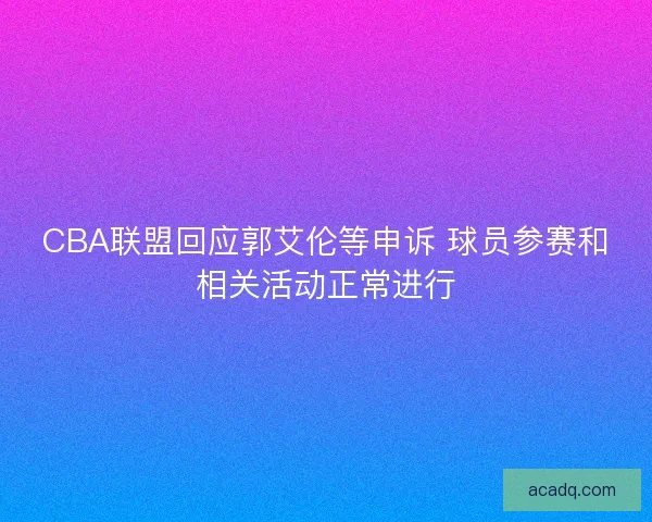 CBA联盟回应郭艾伦等申诉 球员参赛和相关活动正常进行