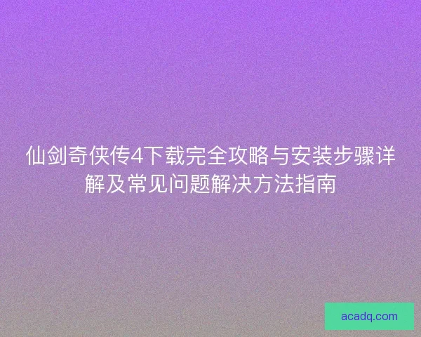 仙剑奇侠传4下载完全攻略与安装步骤详解及常见问题解决方法指南