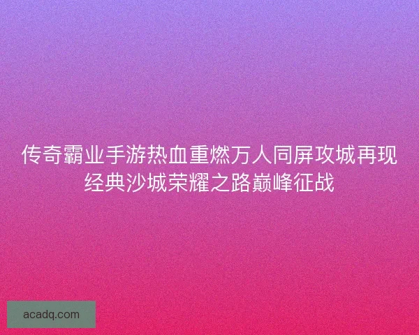 传奇霸业手游热血重燃万人同屏攻城再现经典沙城荣耀之路巅峰征战