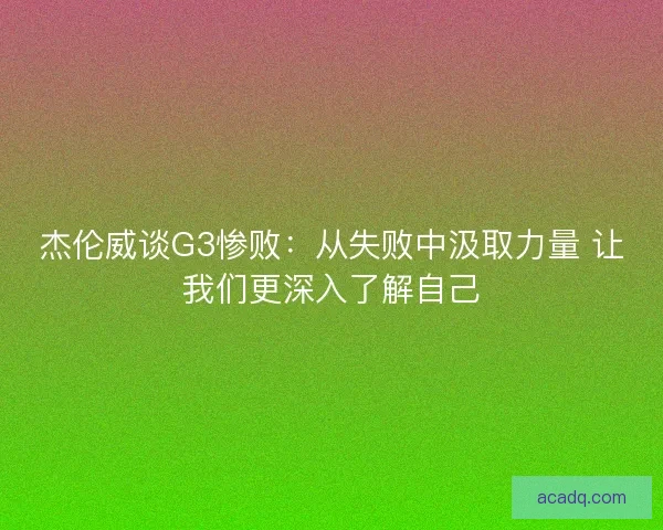 杰伦威谈G3惨败：从失败中汲取力量 让我们更深入了解自己